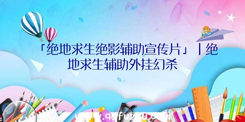 「绝地求生绝影辅助宣传片」|绝地求生辅助外挂幻杀